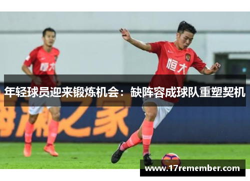 年轻球员迎来锻炼机会：缺阵容成球队重塑契机